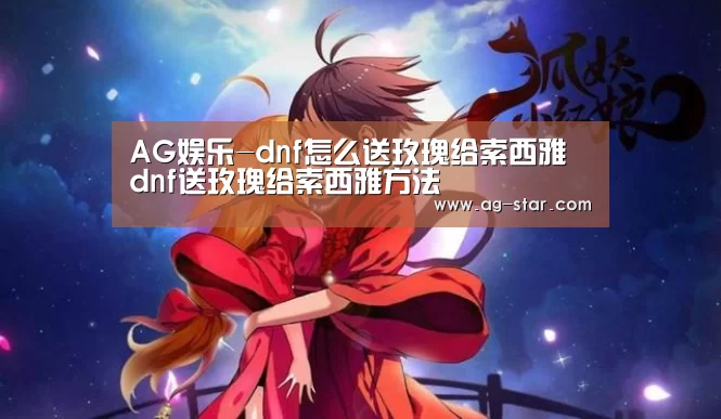 AG娱乐-dnf怎么送玫瑰给索西雅 dnf送玫瑰给索西雅方法(图1) AG百家乐