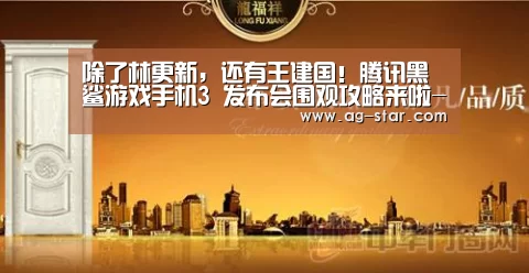 除了林更新,还有王建国!腾讯黑鲨游戏手机3 发布会围观攻略来啦-AG真人(图1) AG真人